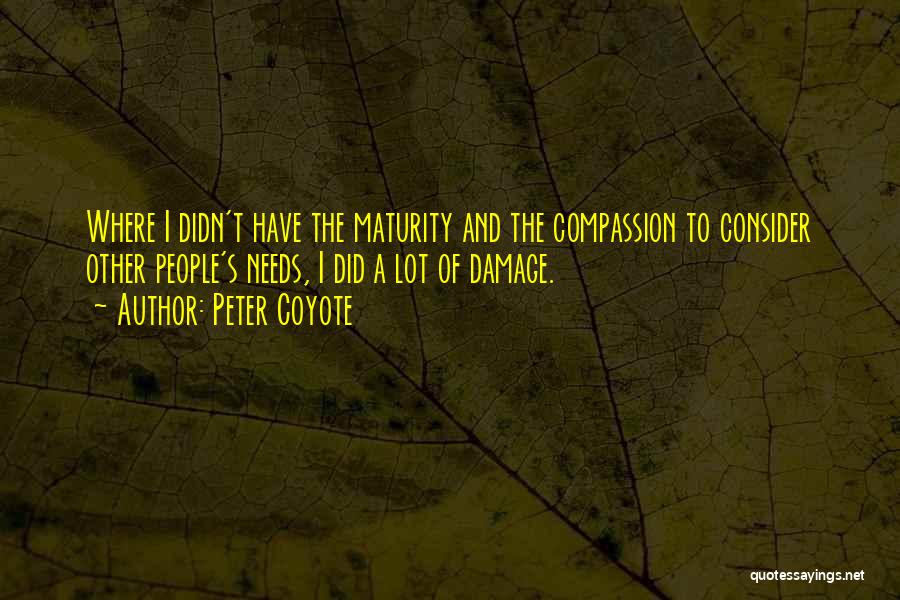 Peter Coyote Quotes: Where I Didn't Have The Maturity And The Compassion To Consider Other People's Needs, I Did A Lot Of Damage.