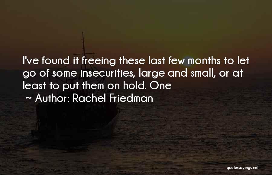 Rachel Friedman Quotes: I've Found It Freeing These Last Few Months To Let Go Of Some Insecurities, Large And Small, Or At Least