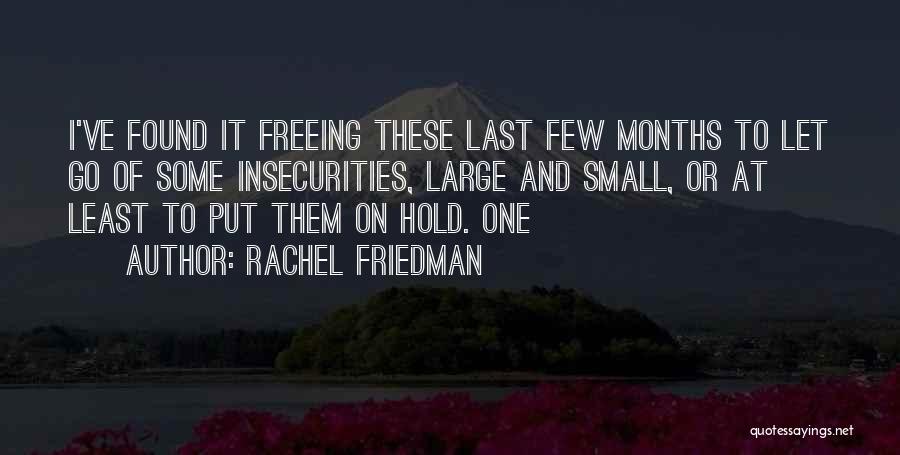 Rachel Friedman Quotes: I've Found It Freeing These Last Few Months To Let Go Of Some Insecurities, Large And Small, Or At Least