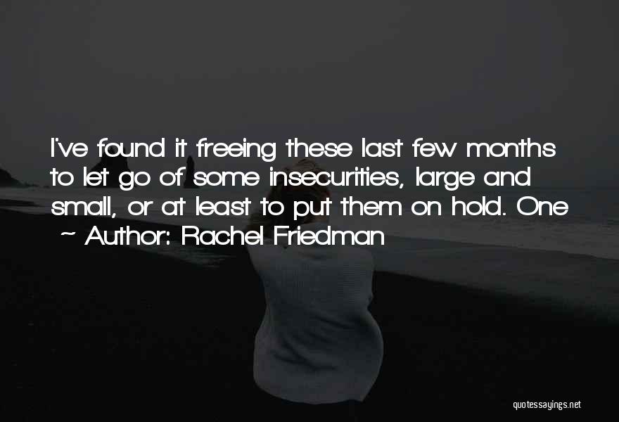 Rachel Friedman Quotes: I've Found It Freeing These Last Few Months To Let Go Of Some Insecurities, Large And Small, Or At Least