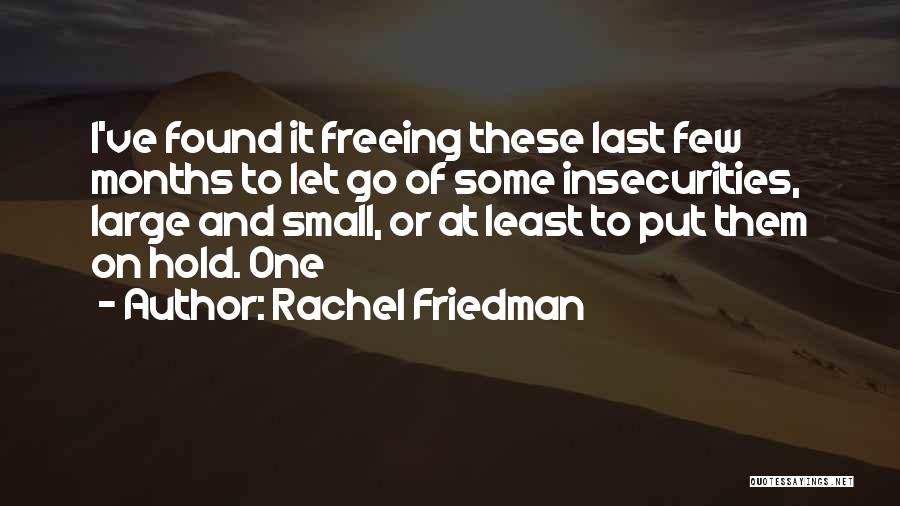 Rachel Friedman Quotes: I've Found It Freeing These Last Few Months To Let Go Of Some Insecurities, Large And Small, Or At Least