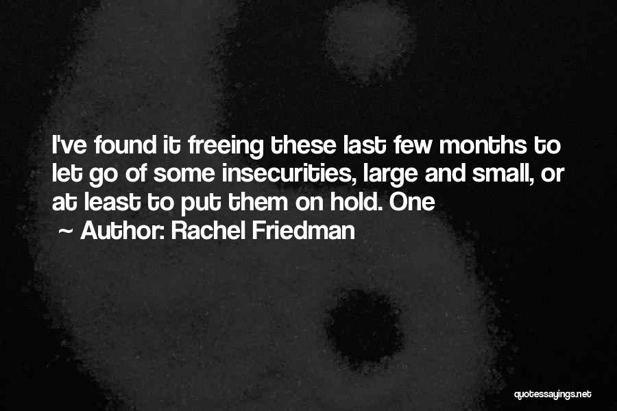 Rachel Friedman Quotes: I've Found It Freeing These Last Few Months To Let Go Of Some Insecurities, Large And Small, Or At Least