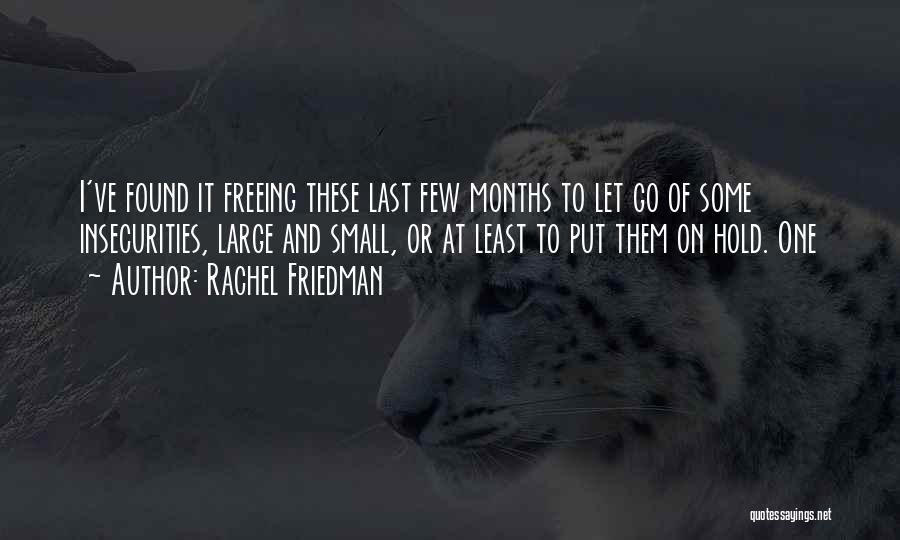 Rachel Friedman Quotes: I've Found It Freeing These Last Few Months To Let Go Of Some Insecurities, Large And Small, Or At Least