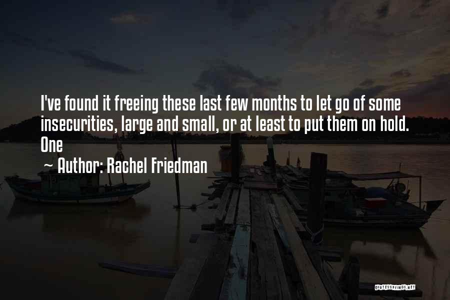 Rachel Friedman Quotes: I've Found It Freeing These Last Few Months To Let Go Of Some Insecurities, Large And Small, Or At Least
