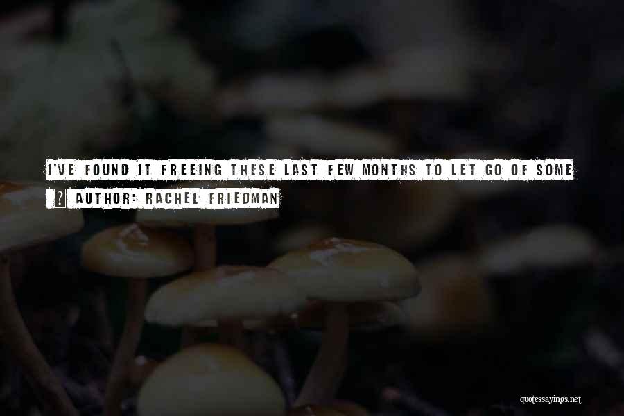 Rachel Friedman Quotes: I've Found It Freeing These Last Few Months To Let Go Of Some Insecurities, Large And Small, Or At Least