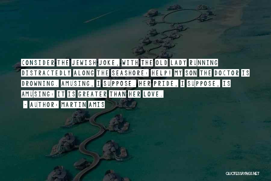 Martin Amis Quotes: Consider The Jewish Joke, With The Old Lady Running Distractedly Along The Seashore: Help! My Son The Doctor Is Drowning.