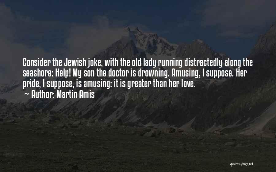 Martin Amis Quotes: Consider The Jewish Joke, With The Old Lady Running Distractedly Along The Seashore: Help! My Son The Doctor Is Drowning.