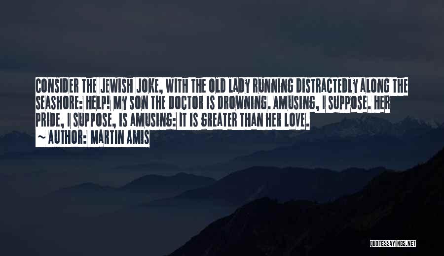 Martin Amis Quotes: Consider The Jewish Joke, With The Old Lady Running Distractedly Along The Seashore: Help! My Son The Doctor Is Drowning.