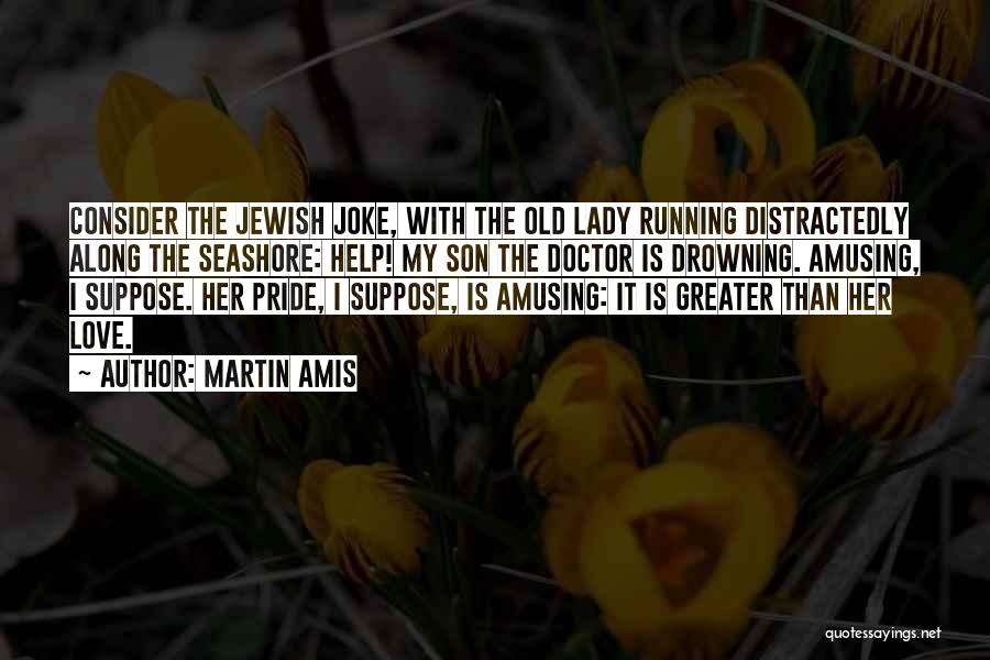 Martin Amis Quotes: Consider The Jewish Joke, With The Old Lady Running Distractedly Along The Seashore: Help! My Son The Doctor Is Drowning.
