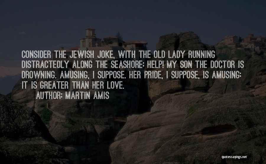Martin Amis Quotes: Consider The Jewish Joke, With The Old Lady Running Distractedly Along The Seashore: Help! My Son The Doctor Is Drowning.