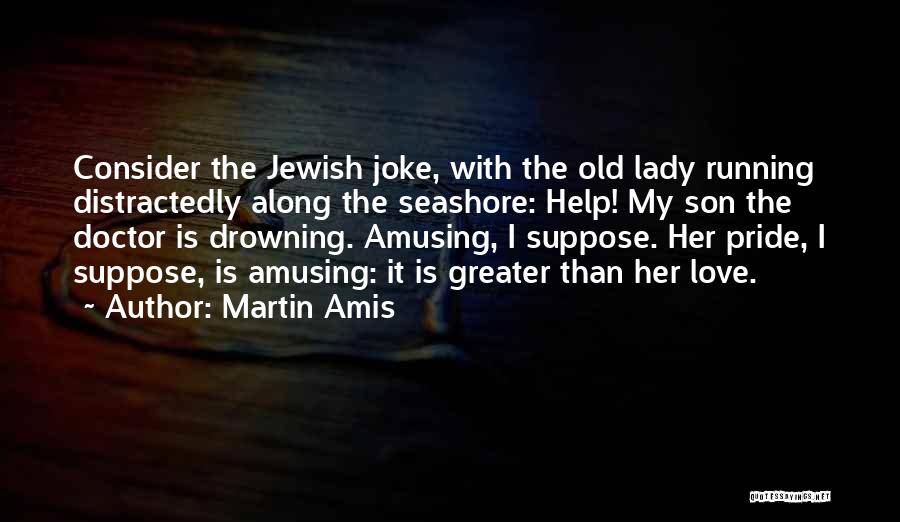 Martin Amis Quotes: Consider The Jewish Joke, With The Old Lady Running Distractedly Along The Seashore: Help! My Son The Doctor Is Drowning.