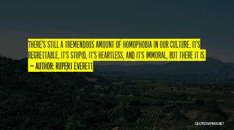 Rupert Everett Quotes: There's Still A Tremendous Amount Of Homophobia In Our Culture. It's Regrettable, It's Stupid, It's Heartless, And It's Immoral, But