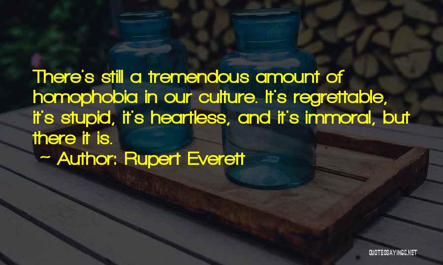 Rupert Everett Quotes: There's Still A Tremendous Amount Of Homophobia In Our Culture. It's Regrettable, It's Stupid, It's Heartless, And It's Immoral, But