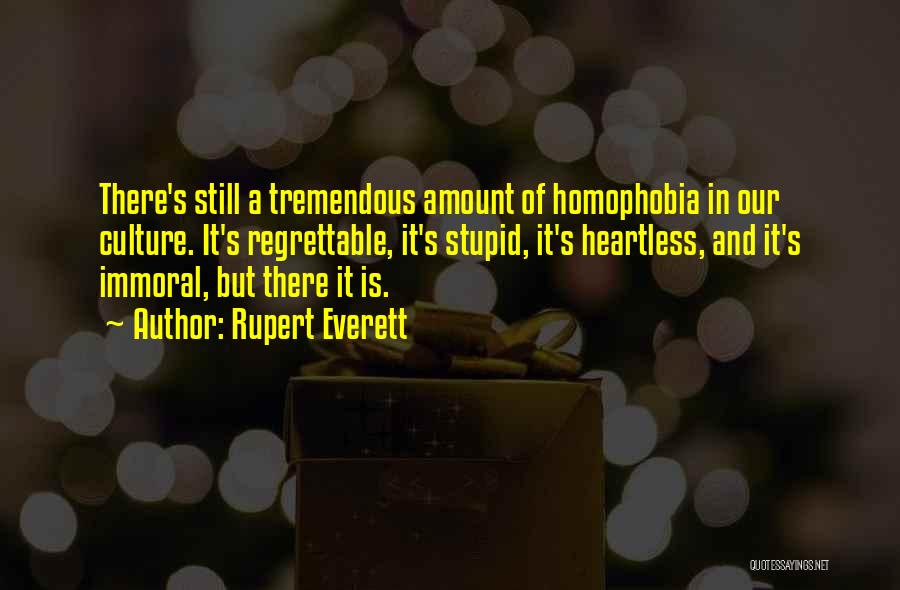 Rupert Everett Quotes: There's Still A Tremendous Amount Of Homophobia In Our Culture. It's Regrettable, It's Stupid, It's Heartless, And It's Immoral, But