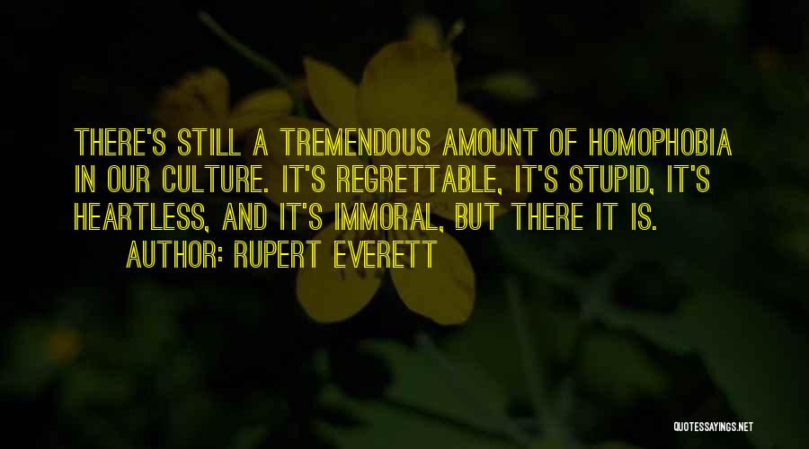 Rupert Everett Quotes: There's Still A Tremendous Amount Of Homophobia In Our Culture. It's Regrettable, It's Stupid, It's Heartless, And It's Immoral, But