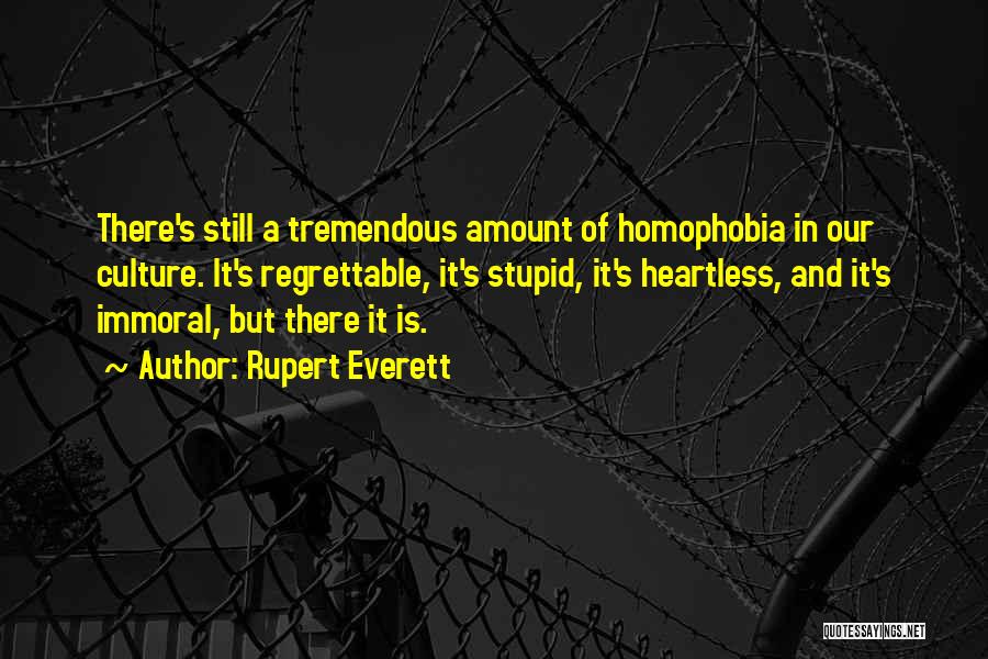 Rupert Everett Quotes: There's Still A Tremendous Amount Of Homophobia In Our Culture. It's Regrettable, It's Stupid, It's Heartless, And It's Immoral, But