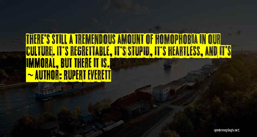 Rupert Everett Quotes: There's Still A Tremendous Amount Of Homophobia In Our Culture. It's Regrettable, It's Stupid, It's Heartless, And It's Immoral, But