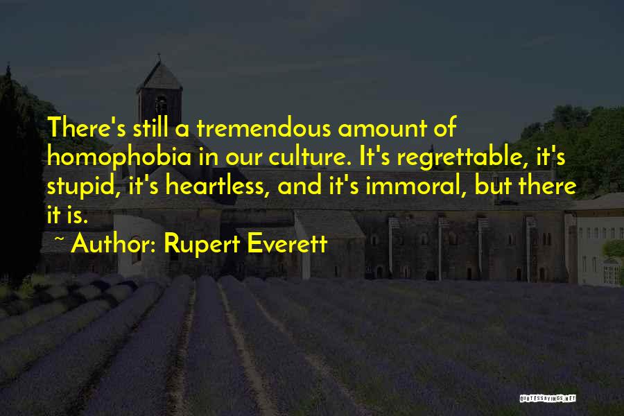 Rupert Everett Quotes: There's Still A Tremendous Amount Of Homophobia In Our Culture. It's Regrettable, It's Stupid, It's Heartless, And It's Immoral, But