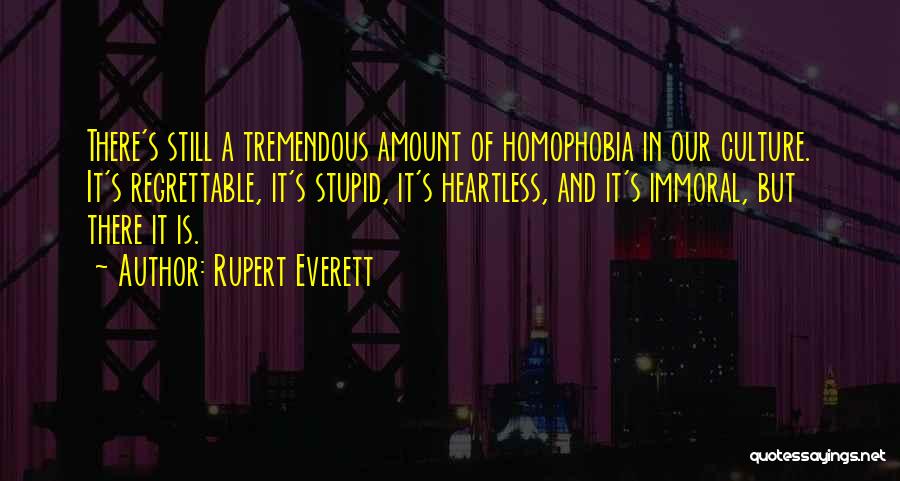 Rupert Everett Quotes: There's Still A Tremendous Amount Of Homophobia In Our Culture. It's Regrettable, It's Stupid, It's Heartless, And It's Immoral, But