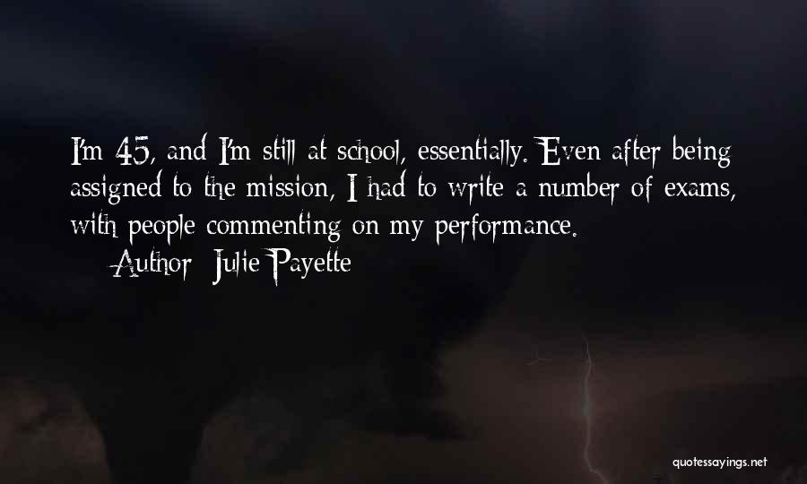 Julie Payette Quotes: I'm 45, And I'm Still At School, Essentially. Even After Being Assigned To The Mission, I Had To Write A