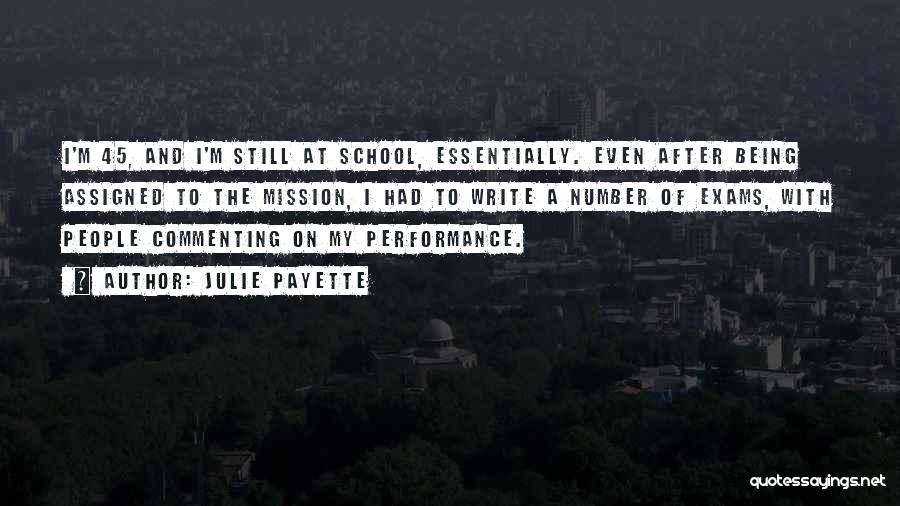 Julie Payette Quotes: I'm 45, And I'm Still At School, Essentially. Even After Being Assigned To The Mission, I Had To Write A