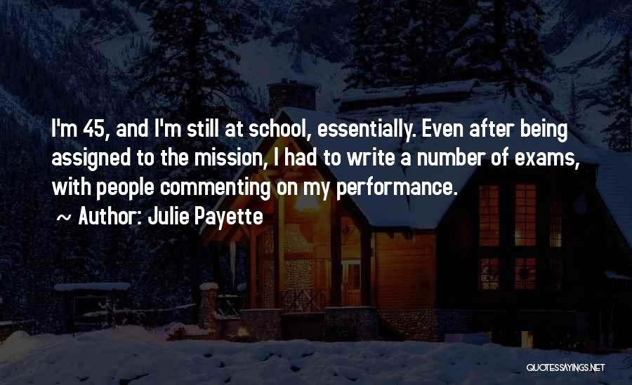 Julie Payette Quotes: I'm 45, And I'm Still At School, Essentially. Even After Being Assigned To The Mission, I Had To Write A