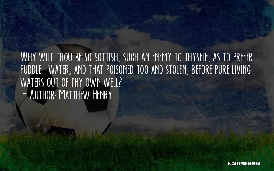 Matthew Henry Quotes: Why Wilt Thou Be So Sottish, Such An Enemy To Thyself, As To Prefer Puddle-water, And That Poisoned Too And