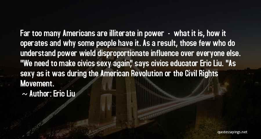 Eric Liu Quotes: Far Too Many Americans Are Illiterate In Power - What It Is, How It Operates And Why Some People Have