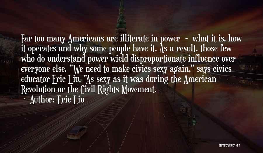 Eric Liu Quotes: Far Too Many Americans Are Illiterate In Power - What It Is, How It Operates And Why Some People Have