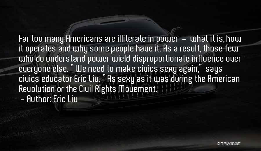 Eric Liu Quotes: Far Too Many Americans Are Illiterate In Power - What It Is, How It Operates And Why Some People Have