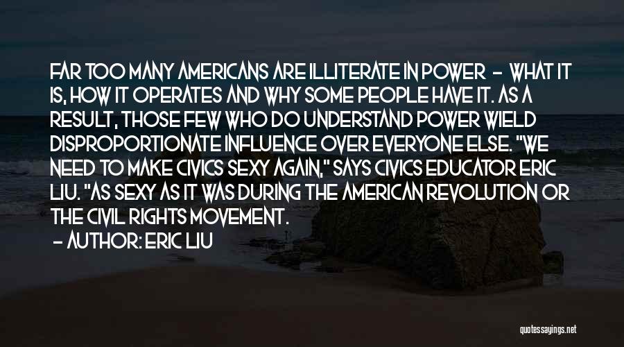 Eric Liu Quotes: Far Too Many Americans Are Illiterate In Power - What It Is, How It Operates And Why Some People Have