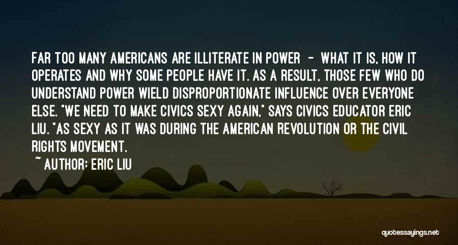 Eric Liu Quotes: Far Too Many Americans Are Illiterate In Power - What It Is, How It Operates And Why Some People Have