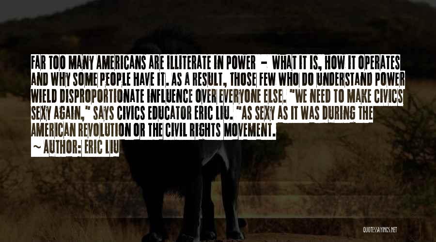 Eric Liu Quotes: Far Too Many Americans Are Illiterate In Power - What It Is, How It Operates And Why Some People Have