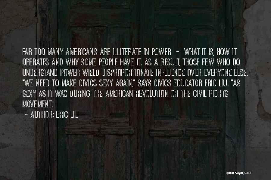 Eric Liu Quotes: Far Too Many Americans Are Illiterate In Power - What It Is, How It Operates And Why Some People Have