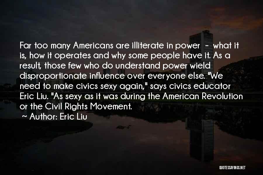 Eric Liu Quotes: Far Too Many Americans Are Illiterate In Power - What It Is, How It Operates And Why Some People Have