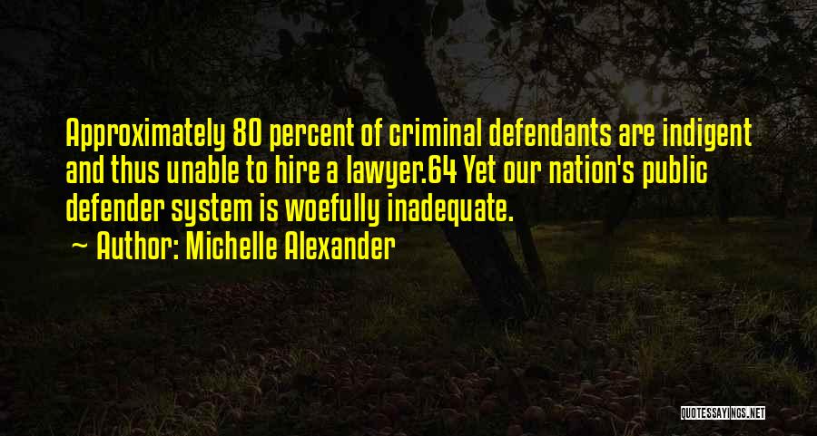 Michelle Alexander Quotes: Approximately 80 Percent Of Criminal Defendants Are Indigent And Thus Unable To Hire A Lawyer.64 Yet Our Nation's Public Defender