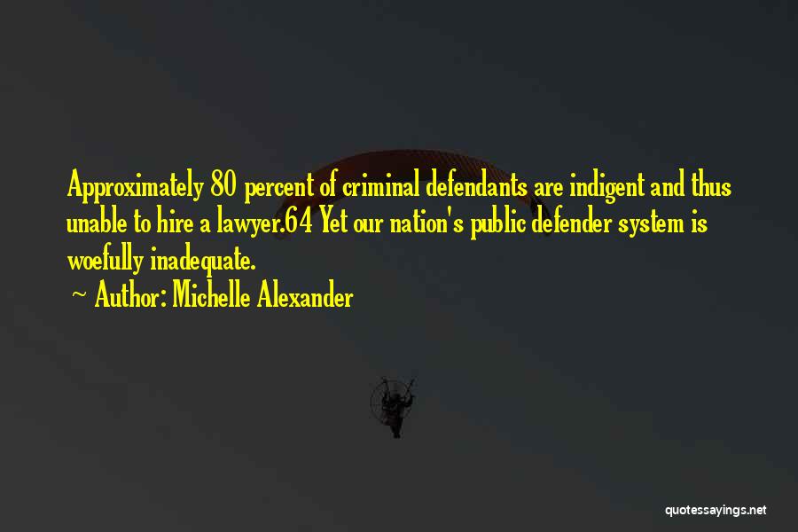 Michelle Alexander Quotes: Approximately 80 Percent Of Criminal Defendants Are Indigent And Thus Unable To Hire A Lawyer.64 Yet Our Nation's Public Defender