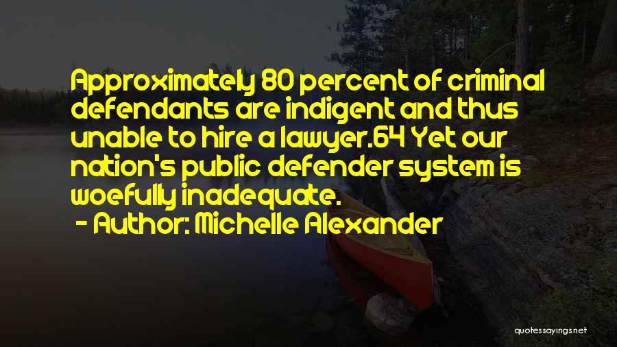 Michelle Alexander Quotes: Approximately 80 Percent Of Criminal Defendants Are Indigent And Thus Unable To Hire A Lawyer.64 Yet Our Nation's Public Defender