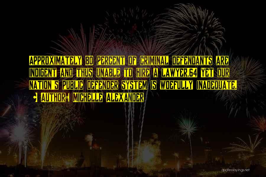 Michelle Alexander Quotes: Approximately 80 Percent Of Criminal Defendants Are Indigent And Thus Unable To Hire A Lawyer.64 Yet Our Nation's Public Defender