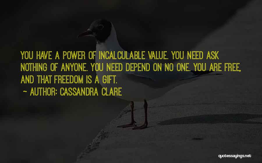 Cassandra Clare Quotes: You Have A Power Of Incalculable Value. You Need Ask Nothing Of Anyone. You Need Depend On No One. You