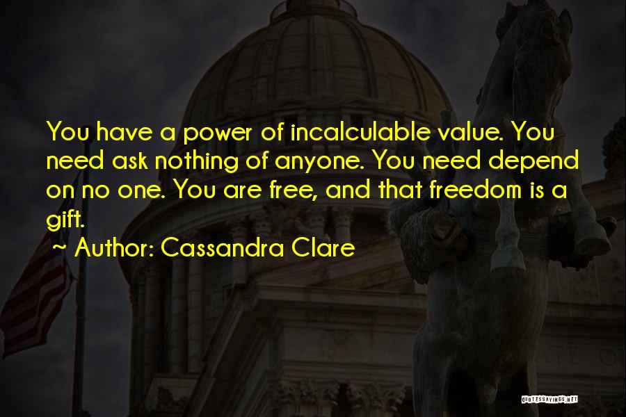 Cassandra Clare Quotes: You Have A Power Of Incalculable Value. You Need Ask Nothing Of Anyone. You Need Depend On No One. You