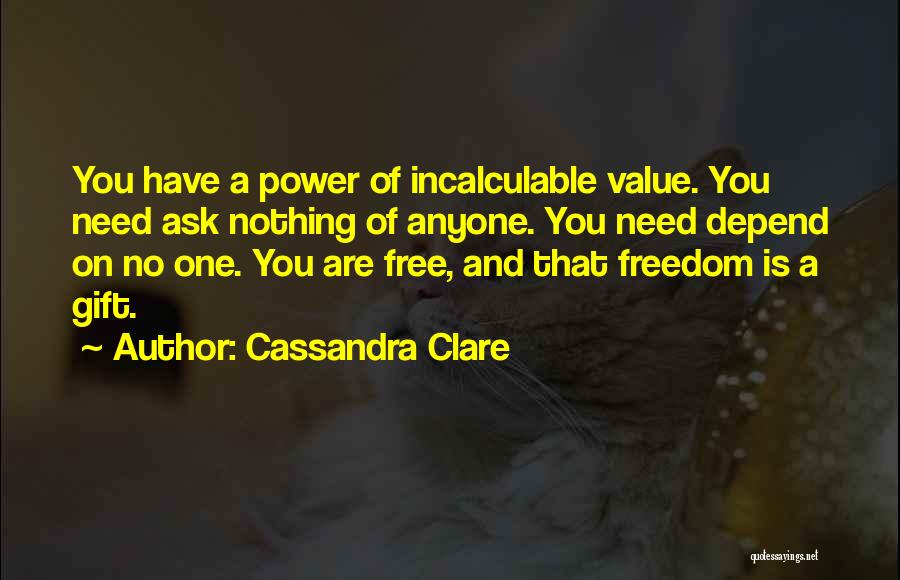 Cassandra Clare Quotes: You Have A Power Of Incalculable Value. You Need Ask Nothing Of Anyone. You Need Depend On No One. You