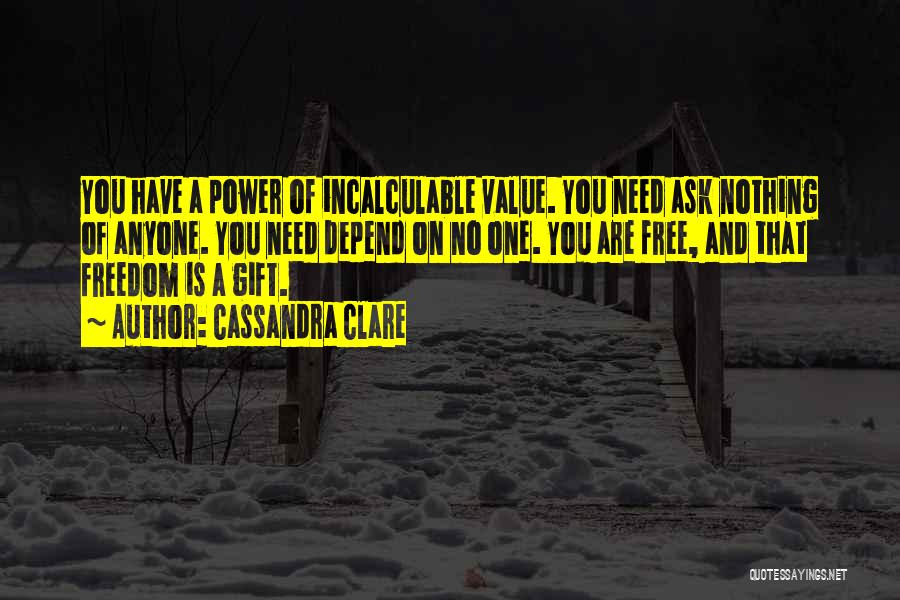 Cassandra Clare Quotes: You Have A Power Of Incalculable Value. You Need Ask Nothing Of Anyone. You Need Depend On No One. You