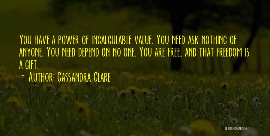 Cassandra Clare Quotes: You Have A Power Of Incalculable Value. You Need Ask Nothing Of Anyone. You Need Depend On No One. You