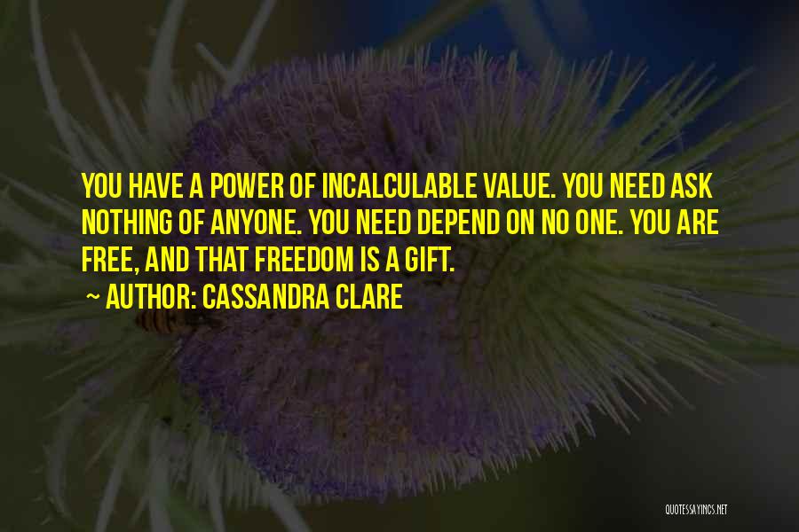 Cassandra Clare Quotes: You Have A Power Of Incalculable Value. You Need Ask Nothing Of Anyone. You Need Depend On No One. You