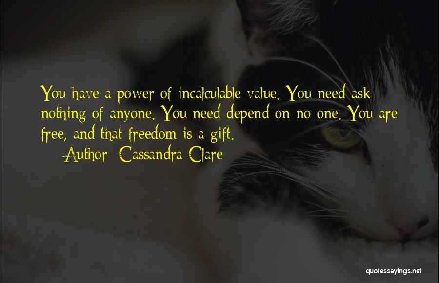 Cassandra Clare Quotes: You Have A Power Of Incalculable Value. You Need Ask Nothing Of Anyone. You Need Depend On No One. You