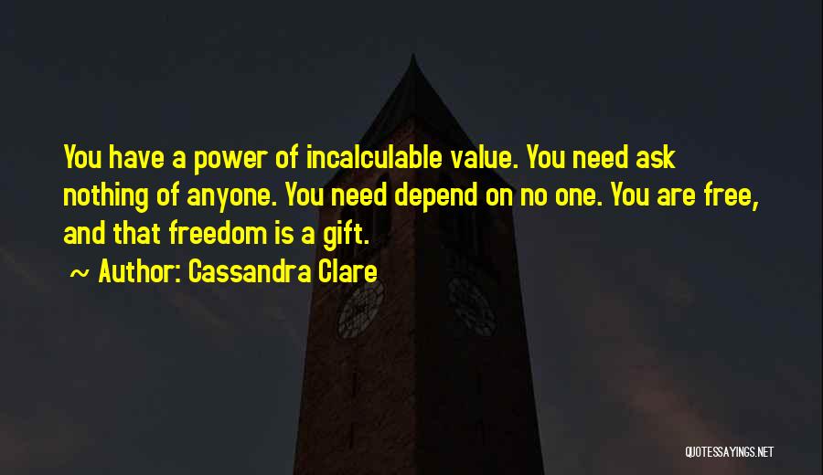 Cassandra Clare Quotes: You Have A Power Of Incalculable Value. You Need Ask Nothing Of Anyone. You Need Depend On No One. You