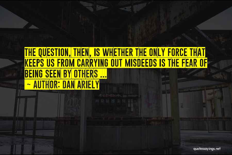 Dan Ariely Quotes: The Question, Then, Is Whether The Only Force That Keeps Us From Carrying Out Misdeeds Is The Fear Of Being