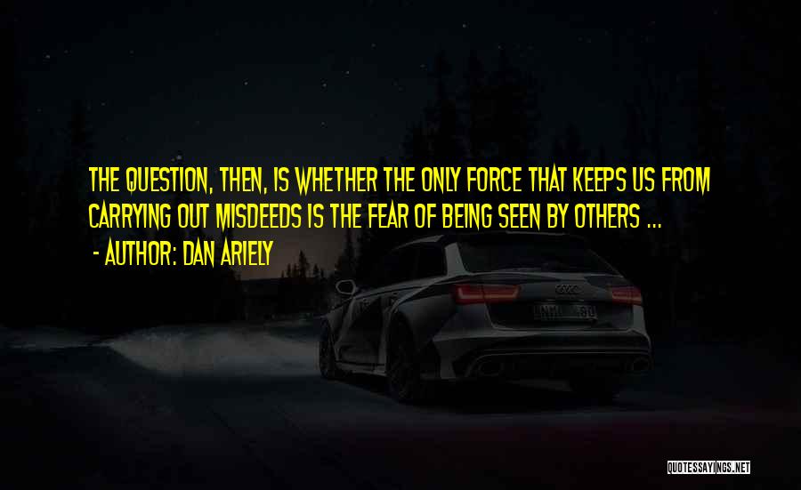 Dan Ariely Quotes: The Question, Then, Is Whether The Only Force That Keeps Us From Carrying Out Misdeeds Is The Fear Of Being