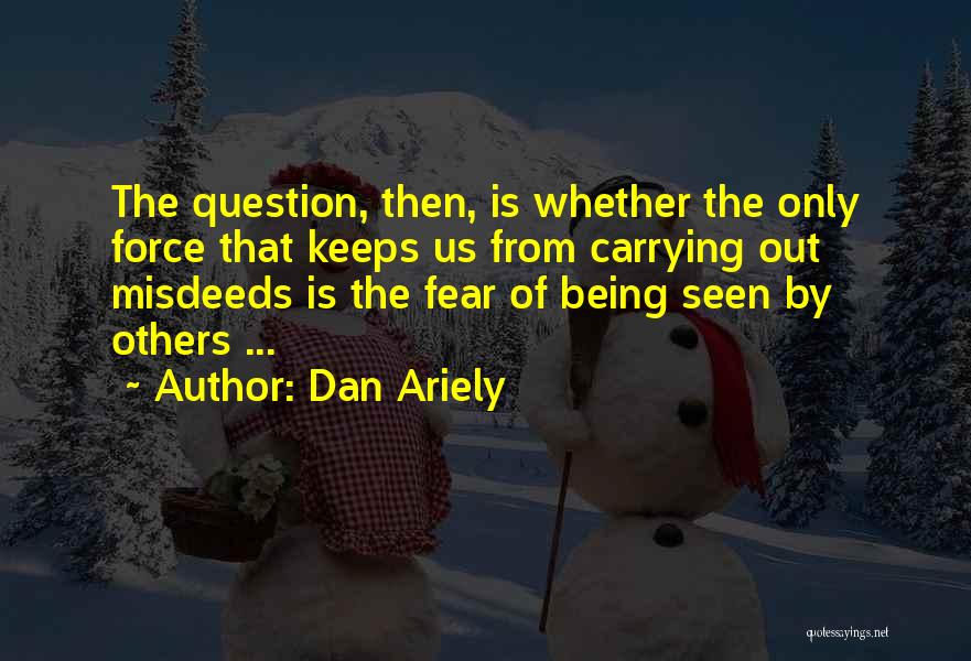 Dan Ariely Quotes: The Question, Then, Is Whether The Only Force That Keeps Us From Carrying Out Misdeeds Is The Fear Of Being